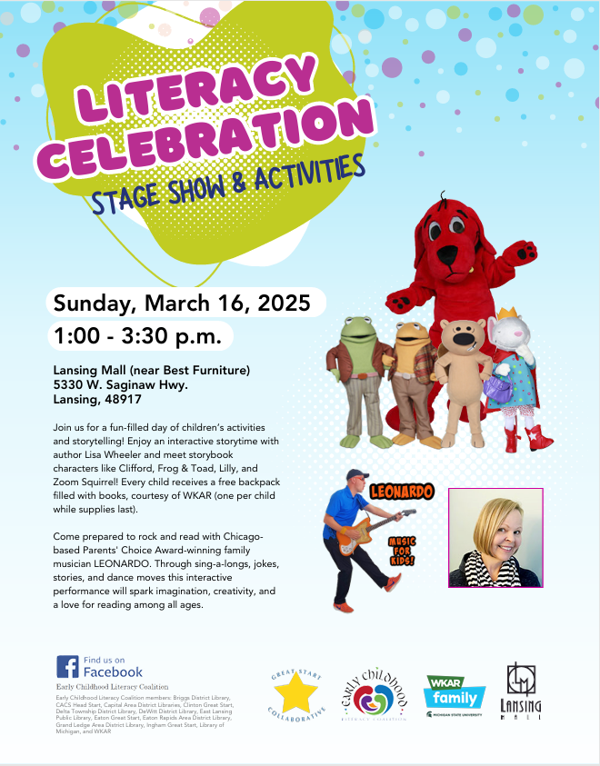 LITERACY  CELEBRATION  Sunday, March 16, 2025  STAGE SHOW & ACTIVITIES  1:00 - 3:30 p.m, Lansing Mall (near Best Furniture)  5330 W. Saginaw Hwy.  Lansing, 48917